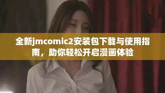 全新jmcomic2安装包下载与使用指南，助你轻松开启漫画体验