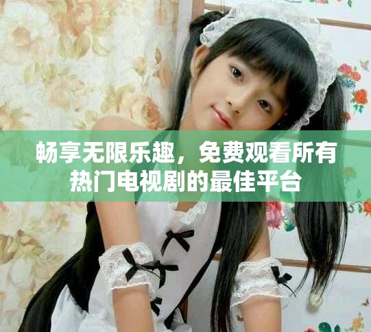 畅享无限乐趣，免费观看所有热门电视剧的最佳平台