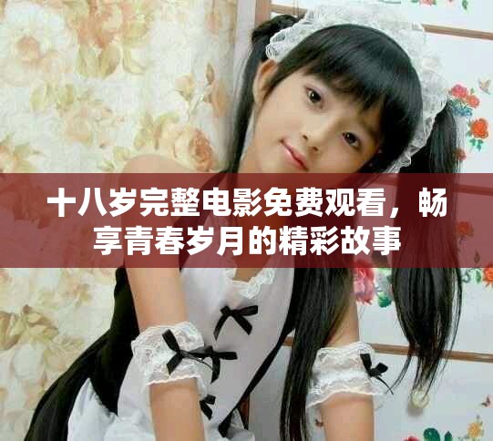十八岁完整电影免费观看，畅享青春岁月的精彩故事