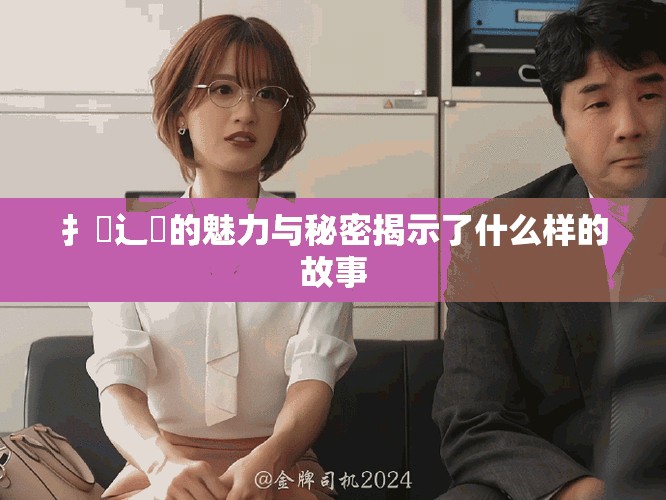 扌喿辶畐的魅力与秘密揭示了什么样的故事