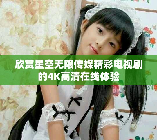 欣赏星空无限传媒精彩电视剧的4K高清在线体验