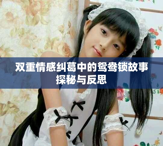 双重情感纠葛中的鸳鸯锁故事探秘与反思