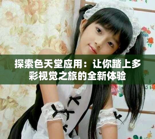 探索色天堂应用：让你踏上多彩视觉之旅的全新体验