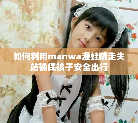如何利用manwa漫蛙防走失站确保孩子安全出行
