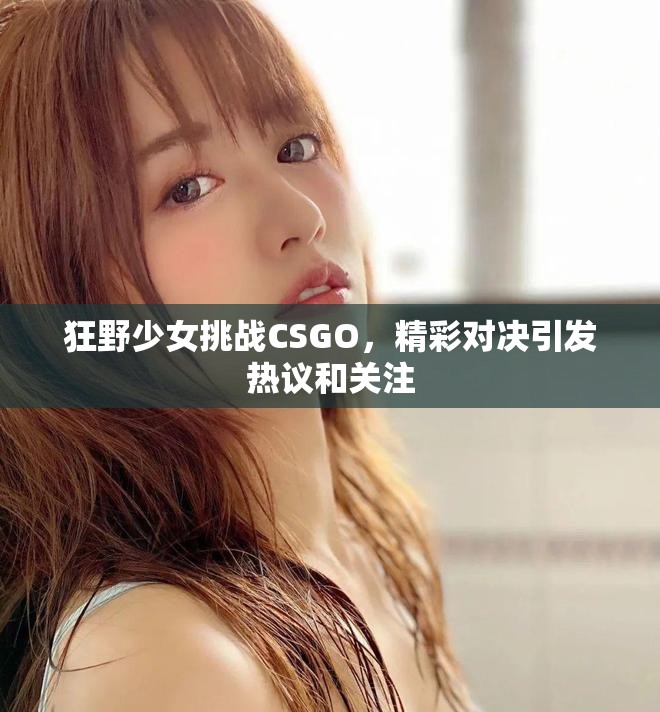 狂野少女挑战CSGO，精彩对决引发热议和关注