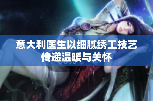 意大利医生以细腻绣工技艺传递温暖与关怀