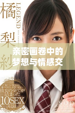 亲密画卷中的梦想与情感交织，倾情演绎爱的故事