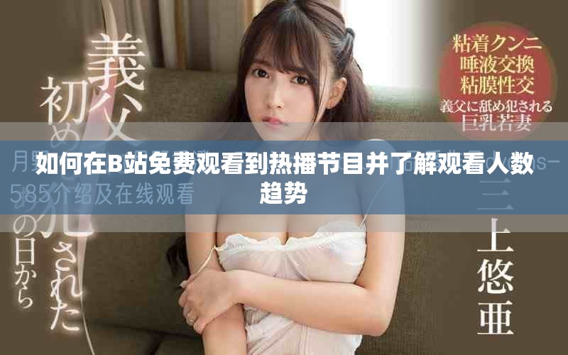 如何在B站免费观看到热播节目并了解观看人数趋势