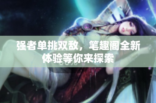 强者单挑双敌，笔趣阁全新体验等你来探索