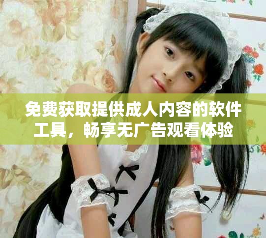 免费获取提供成人内容的软件工具，畅享无广告观看体验