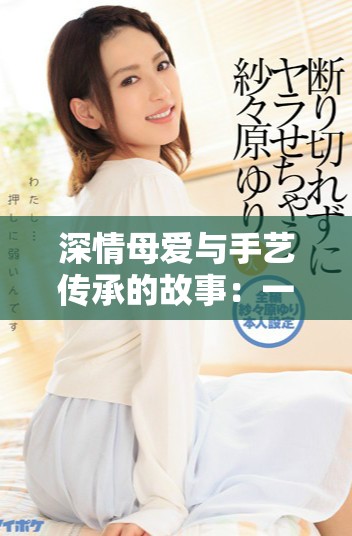 深情母爱与手艺传承的故事：一位母亲的刺绣之旅
