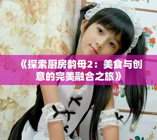 《探索厨房韵母2：美食与创意的完美融合之旅》
