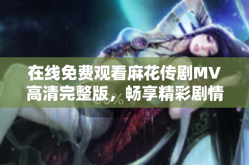 在线免费观看麻花传剧MV高清完整版，畅享精彩剧情与音乐。