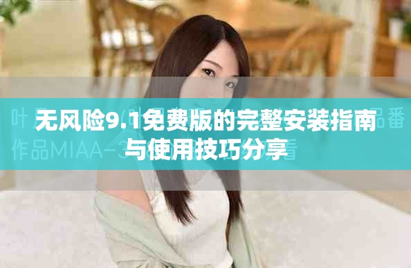 无风险9.1免费版的完整安装指南与使用技巧分享