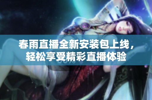 春雨直播全新安装包上线，轻松享受精彩直播体验