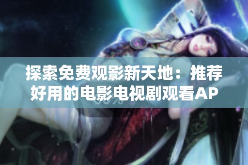 探索免费观影新天地：推荐好用的电影电视剧观看APP