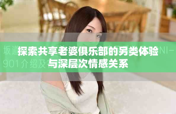 探索共享老婆俱乐部的另类体验与深层次情感关系