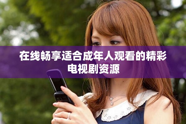 在线畅享适合成年人观看的精彩电视剧资源