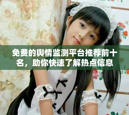 免费的舆情监测平台推荐前十名，助你快速了解热点信息