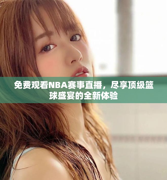 免费观看NBA赛事直播，尽享顶级篮球盛宴的全新体验