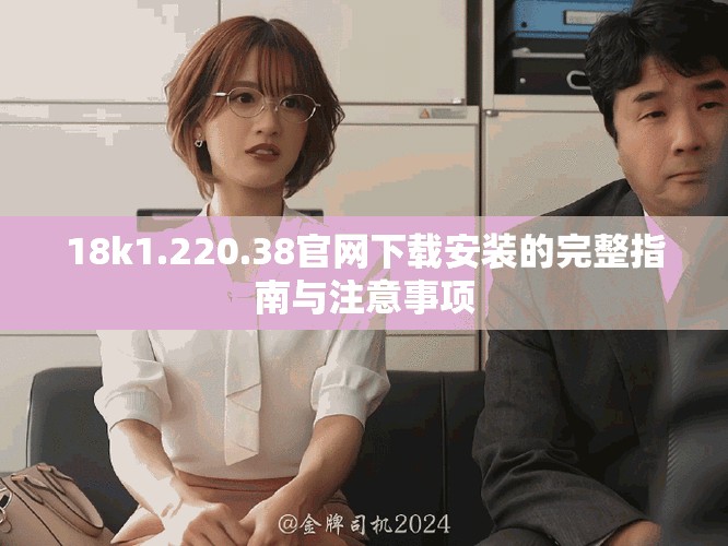 18k1.220.38官网下载安装的完整指南与注意事项