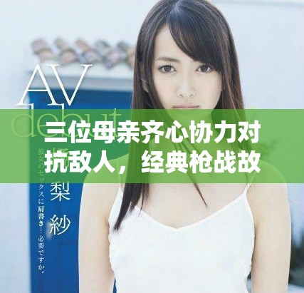 三位母亲齐心协力对抗敌人，经典枪战故事再现激烈对决