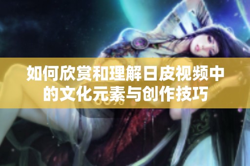如何欣赏和理解日皮视频中的文化元素与创作技巧