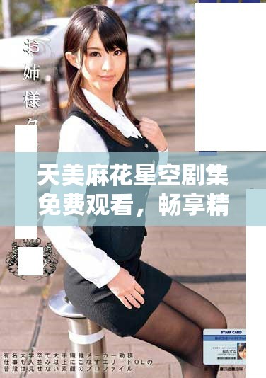 天美麻花星空剧集免费观看，畅享精彩剧情与角色魅力