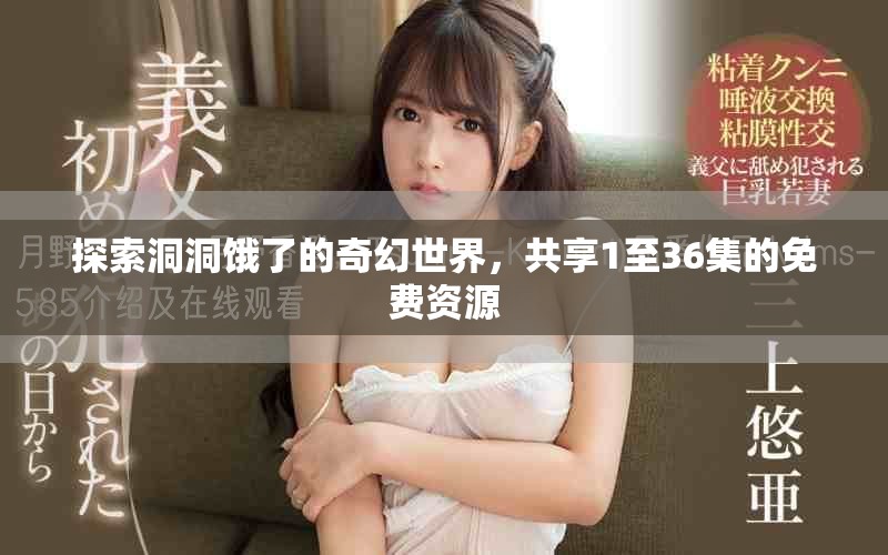 探索洞洞饿了的奇幻世界，共享1至36集的免费资源