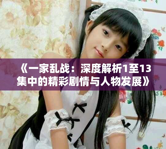 《一家乱战：深度解析1至13集中的精彩剧情与人物发展》