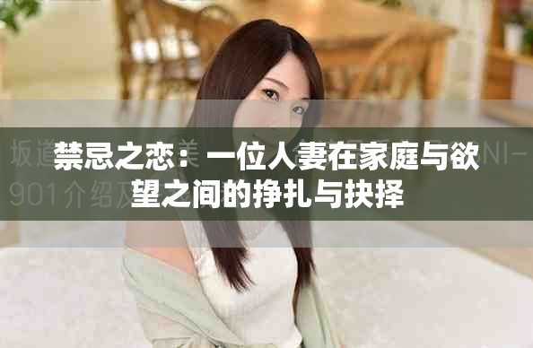 禁忌之恋：一位人妻在家庭与欲望之间的挣扎与抉择