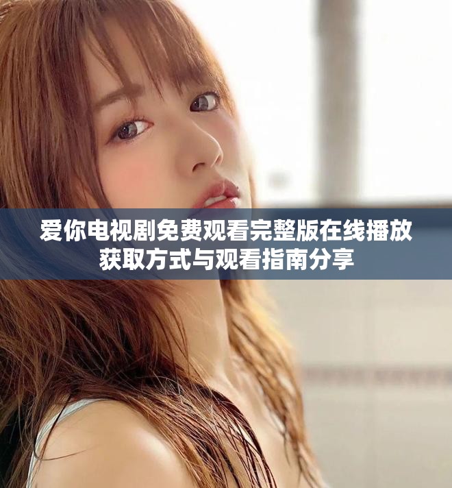 爱你电视剧免费观看完整版在线播放获取方式与观看指南分享