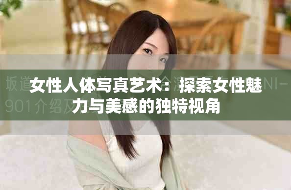 女性人体写真艺术：探索女性魅力与美感的独特视角