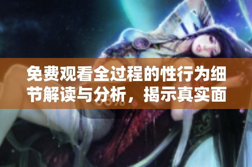 免费观看全过程的性行为细节解读与分析，揭示真实面貌