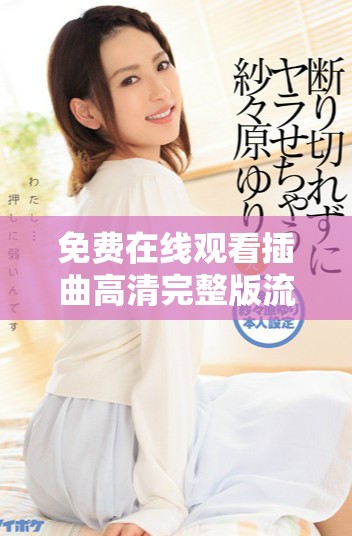 免费在线观看插曲高清完整版流媒体播放体验分享