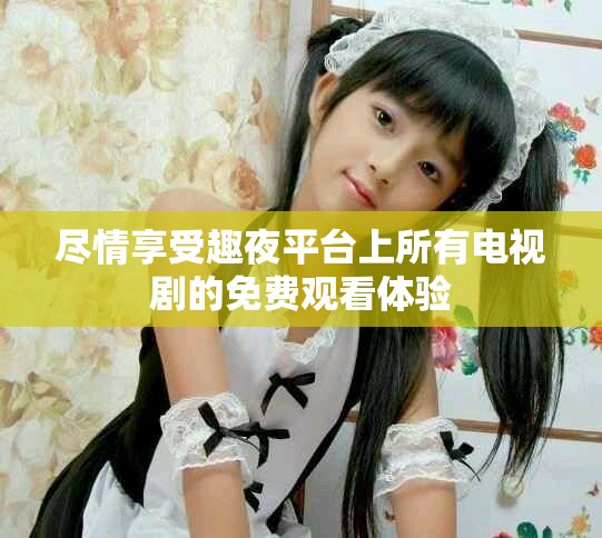 尽情享受趣夜平台上所有电视剧的免费观看体验
