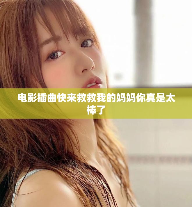 电影插曲快来救救我的妈妈你真是太棒了