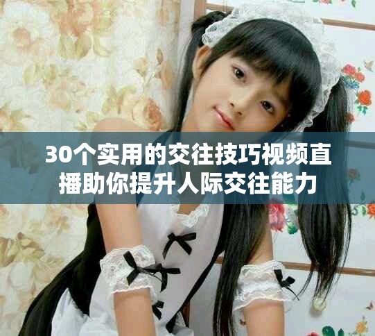 30个实用的交往技巧视频直播助你提升人际交往能力