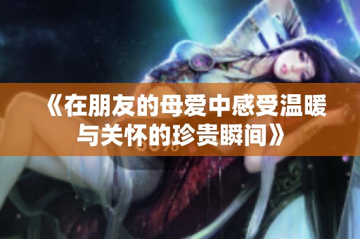 《在朋友的母爱中感受温暖与关怀的珍贵瞬间》