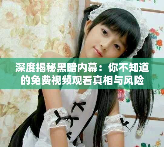 深度揭秘黑暗内幕：你不知道的免费视频观看真相与风险