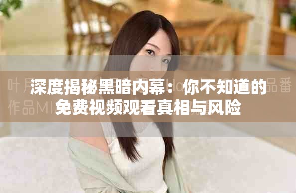深度揭秘黑暗内幕：你不知道的免费视频观看真相与风险