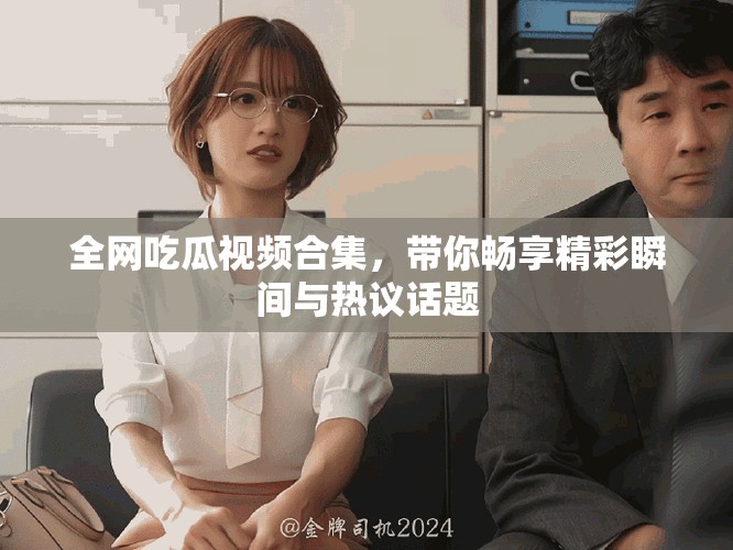 全网吃瓜视频合集，带你畅享精彩瞬间与热议话题