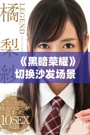 《黑暗荣耀》切换沙发场景引发热议，原声片段大揭秘