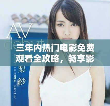 三年内热门电影免费观看全攻略，畅享影视盛宴