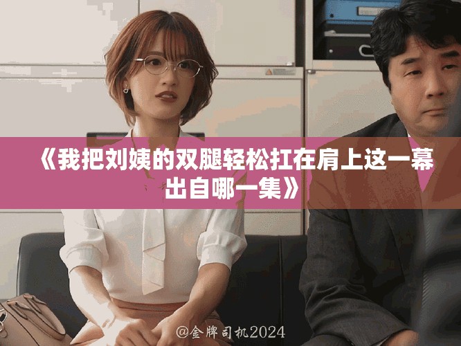 《我把刘姨的双腿轻松扛在肩上这一幕出自哪一集》