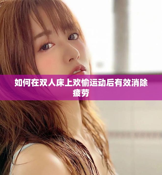 如何在双人床上欢愉运动后有效消除疲劳