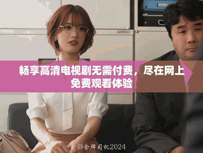 畅享高清电视剧无需付费，尽在网上免费观看体验
