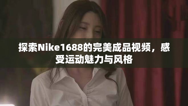 探索Nike1688的完美成品视频，感受运动魅力与风格