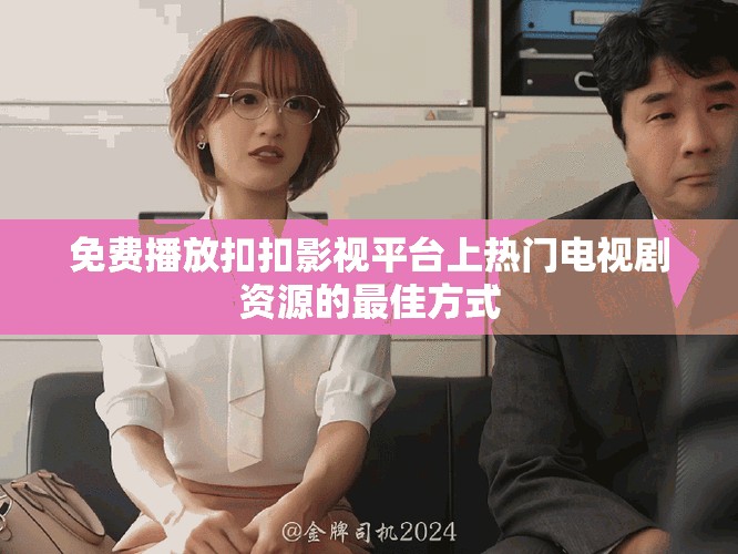 免费播放扣扣影视平台上热门电视剧资源的最佳方式