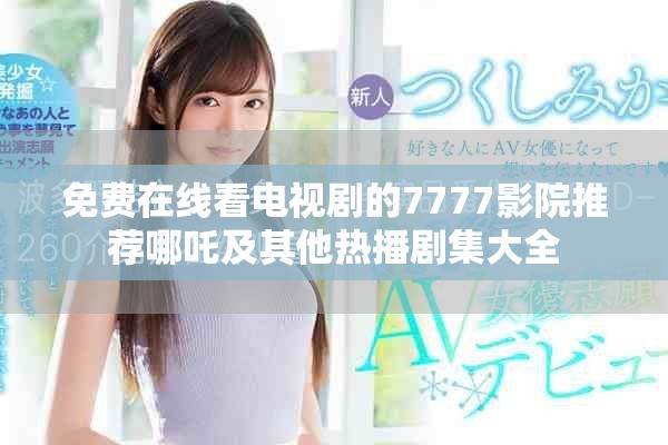 免费在线看电视剧的7777影院推荐哪吒及其他热播剧集大全